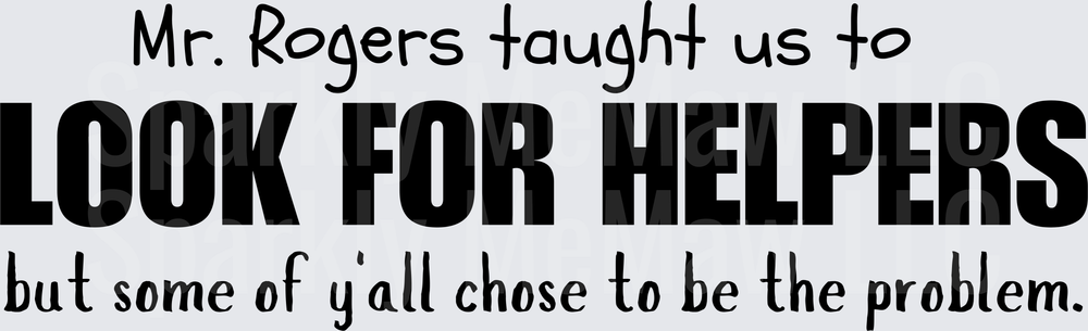 Mr Rogers Taught Us To Look For Helpers But Y'all Chose To Be The Problem